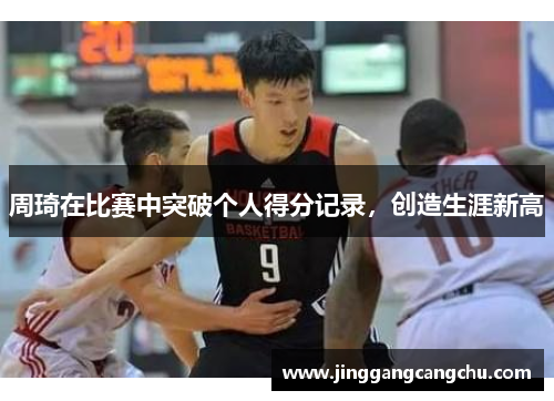 周琦在比赛中突破个人得分记录，创造生涯新高