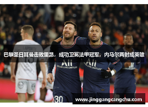 巴黎圣日耳曼击败里昂，成功卫冕法甲冠军，内马尔两射成英雄