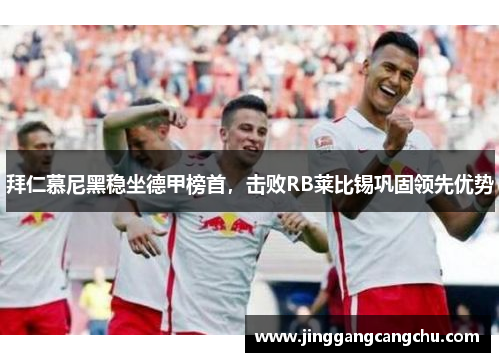 拜仁慕尼黑稳坐德甲榜首，击败RB莱比锡巩固领先优势