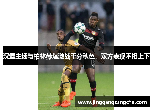 汉堡主场与柏林赫塔激战平分秋色，双方表现不相上下