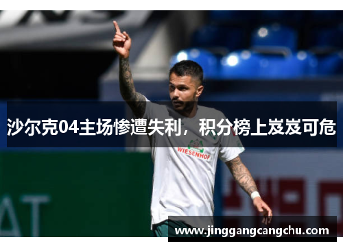 沙尔克04主场惨遭失利，积分榜上岌岌可危
