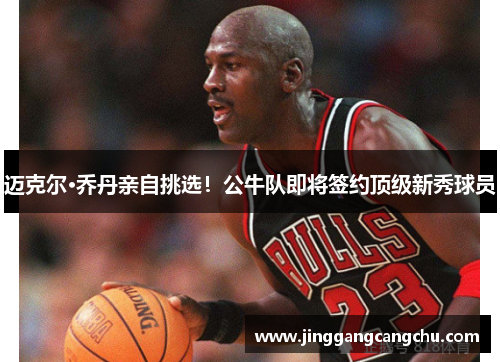 迈克尔·乔丹亲自挑选！公牛队即将签约顶级新秀球员