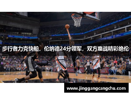 步行者力克快船，伦纳德24分领军，双方鏖战精彩绝伦