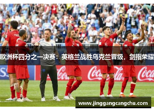 欧洲杯四分之一决赛：英格兰战胜乌克兰晋级，剑指荣耀