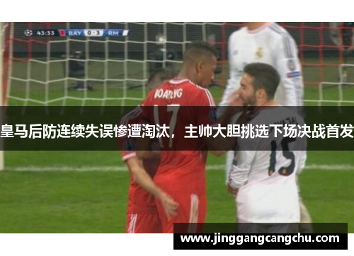 皇马后防连续失误惨遭淘汰，主帅大胆挑选下场决战首发