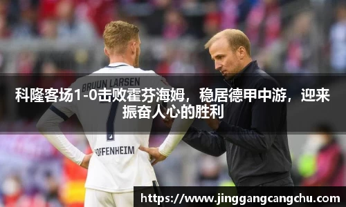 科隆客场1-0击败霍芬海姆，稳居德甲中游，迎来振奋人心的胜利
