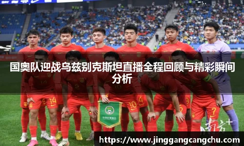 国奥队迎战乌兹别克斯坦直播全程回顾与精彩瞬间分析