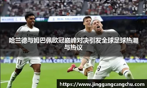 哈兰德与姆巴佩欧冠巅峰对决引发全球足球热潮与热议