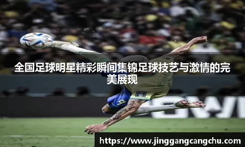 全国足球明星精彩瞬间集锦足球技艺与激情的完美展现