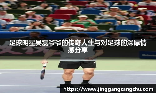 足球明星吴磊爷爷的传奇人生与对足球的深厚情感分享