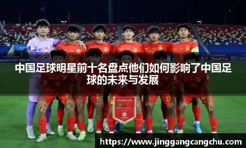中国足球明星前十名盘点他们如何影响了中国足球的未来与发展