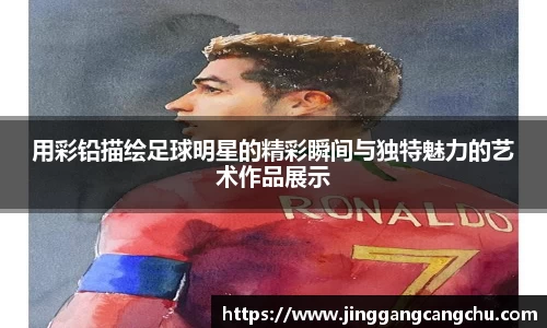 用彩铅描绘足球明星的精彩瞬间与独特魅力的艺术作品展示