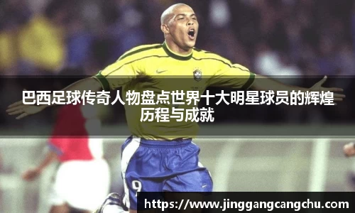 巴西足球传奇人物盘点世界十大明星球员的辉煌历程与成就