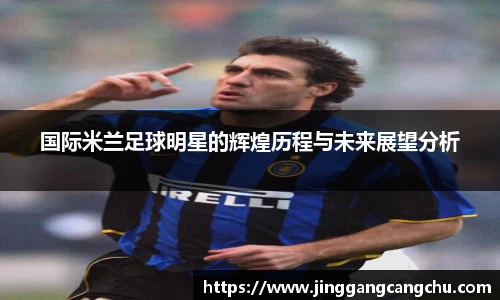 国际米兰足球明星的辉煌历程与未来展望分析