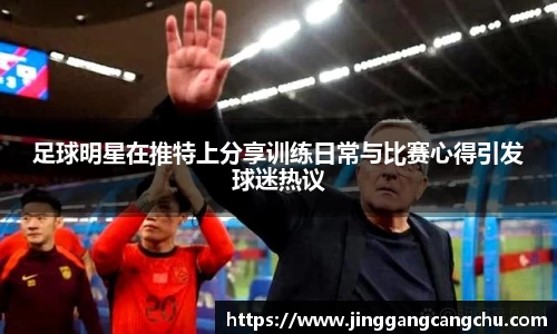 足球明星在推特上分享训练日常与比赛心得引发球迷热议